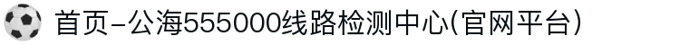 首页-公海555000线路检测中心(官网平台）